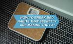 How To Break Bad Habits That Secretly Are Making You Fat